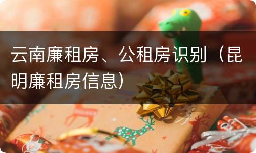 云南廉租房、公租房识别（昆明廉租房信息）