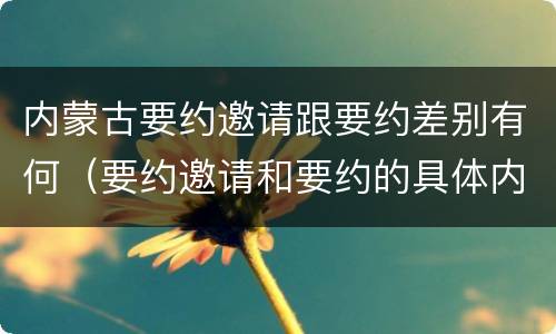 内蒙古要约邀请跟要约差别有何（要约邀请和要约的具体内容）