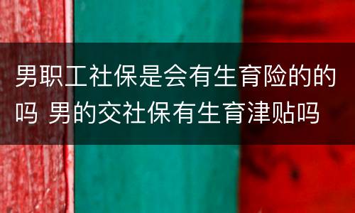 男职工社保是会有生育险的的吗 男的交社保有生育津贴吗