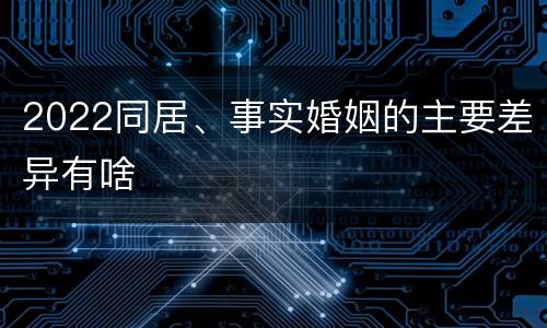 2022同居、事实婚姻的主要差异有啥