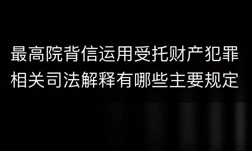 最高院背信运用受托财产犯罪相关司法解释有哪些主要规定