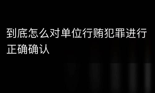 到底怎么对单位行贿犯罪进行正确确认