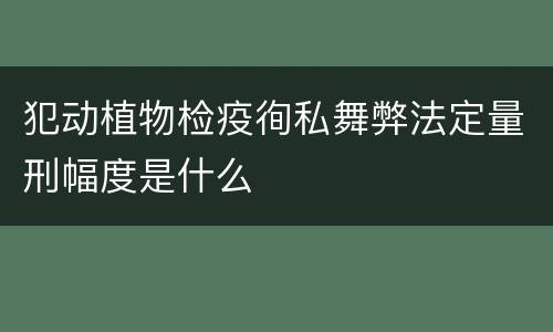 犯动植物检疫徇私舞弊法定量刑幅度是什么