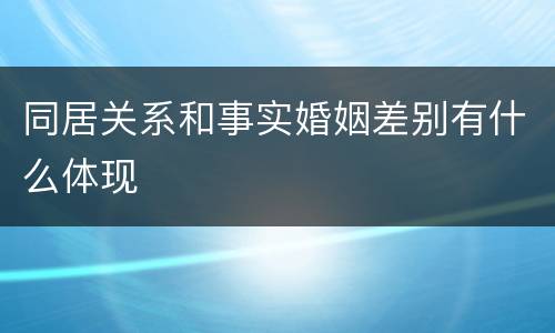 同居关系和事实婚姻差别有什么体现