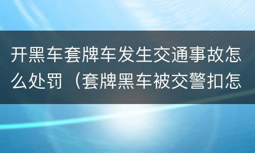 开黑车套牌车发生交通事故怎么处罚（套牌黑车被交警扣怎么处理）