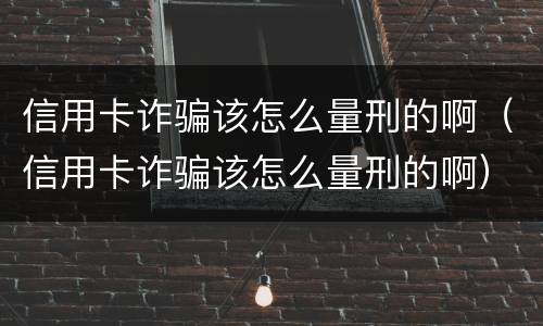 信用卡诈骗该怎么量刑的啊（信用卡诈骗该怎么量刑的啊）