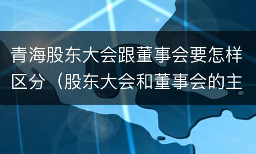 青海股东大会跟董事会要怎样区分（股东大会和董事会的主要职责）