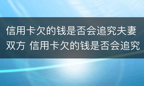 信用卡欠的钱是否会追究夫妻双方 信用卡欠的钱是否会追究夫妻双方的债务
