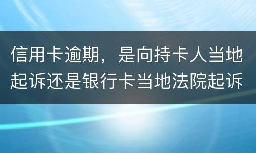 信用卡逾期,是向持卡人当地起诉还是银行卡当地法院起诉
