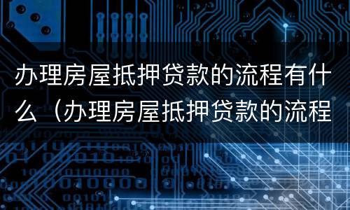 办理房屋抵押贷款的流程有什么（办理房屋抵押贷款的流程有什么规定）