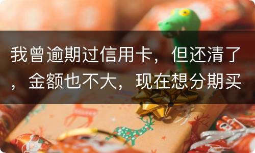 我曾逾期过信用卡，但还清了，金额也不大，现在想分期买车，还可能办的了吗