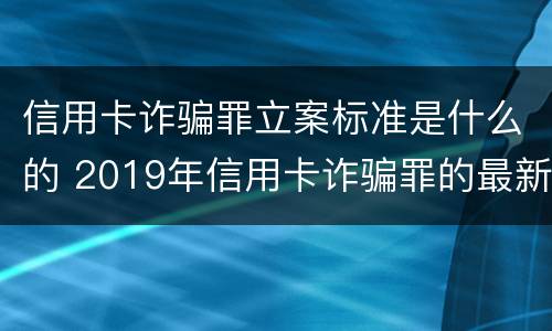 信用卡诈骗罪立案标准是什么的 2019年信用卡诈骗罪的最新立案标准