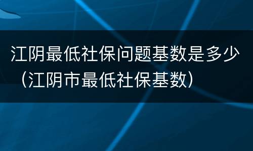 江阴最低社保问题基数是多少（江阴市最低社保基数）