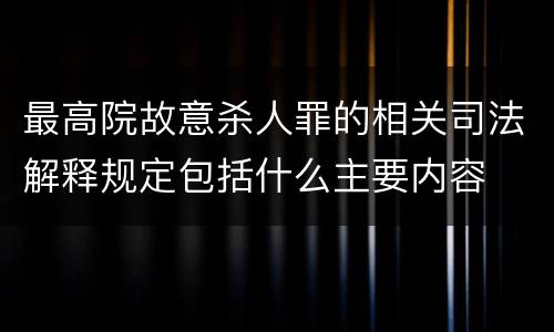 最高院故意杀人罪的相关司法解释规定包括什么主要内容
