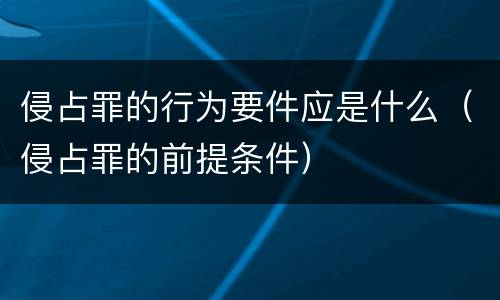侵占罪的行为要件应是什么（侵占罪的前提条件）