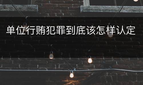 单位行贿犯罪到底该怎样认定