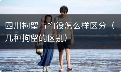 四川拘留与拘役怎么样区分（几种拘留的区别）