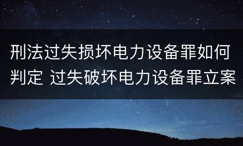 刑法过失损坏电力设备罪如何判定 过失破坏电力设备罪立案追诉标准