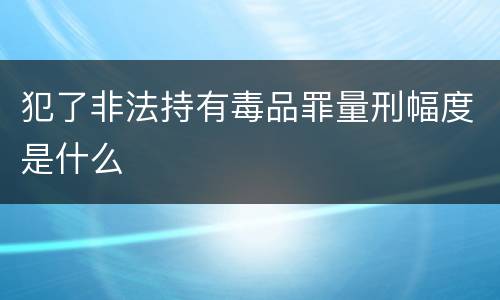 犯了非法持有毒品罪量刑幅度是什么