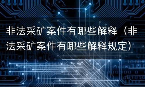 非法采矿案件有哪些解释（非法采矿案件有哪些解释规定）
