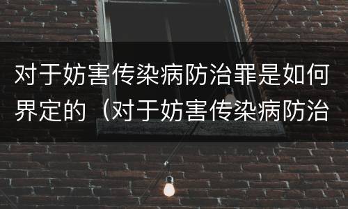 对于妨害传染病防治罪是如何界定的（对于妨害传染病防治罪是如何界定的呢）