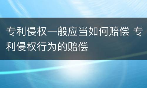 专利侵权一般应当如何赔偿 专利侵权行为的赔偿