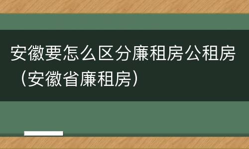 安徽要怎么区分廉租房公租房（安徽省廉租房）