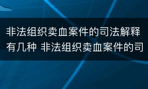 非法组织卖血案件的司法解释有几种 非法组织卖血案件的司法解释有几种形式