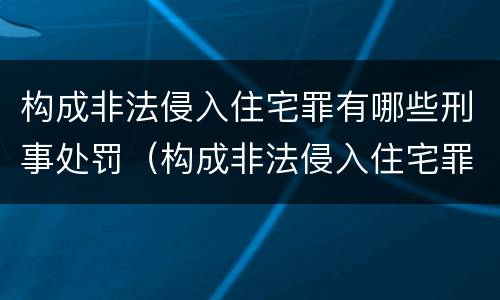 构成非法侵入住宅罪有哪些刑事处罚（构成非法侵入住宅罪有哪些刑事处罚种类）