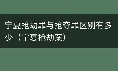 宁夏抢劫罪与抢夺罪区别有多少（宁夏抢劫案）