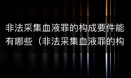 非法采集血液罪的构成要件能有哪些（非法采集血液罪的构成要件能有哪些处罚）