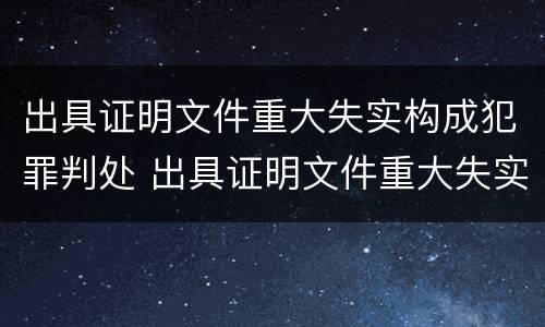 出具证明文件重大失实构成犯罪判处 出具证明文件重大失实构成犯罪判处几年