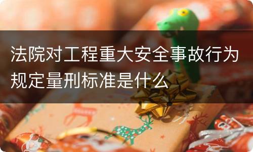 法院对工程重大安全事故行为规定量刑标准是什么