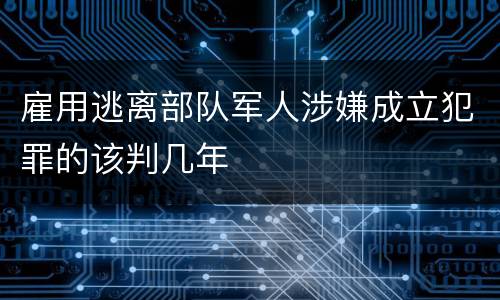 雇用逃离部队军人涉嫌成立犯罪的该判几年