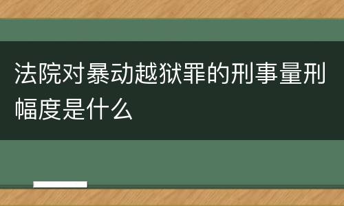 法院对暴动越狱罪的刑事量刑幅度是什么