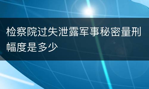 检察院过失泄露军事秘密量刑幅度是多少
