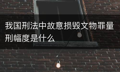 我国刑法中故意损毁文物罪量刑幅度是什么