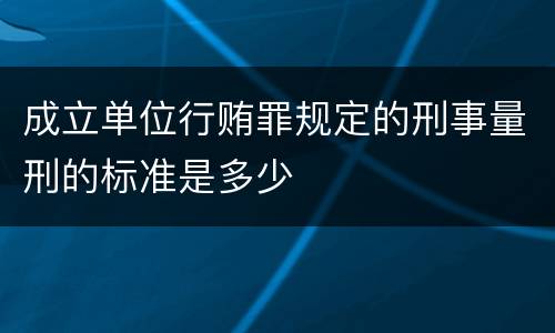 成立单位行贿罪规定的刑事量刑的标准是多少