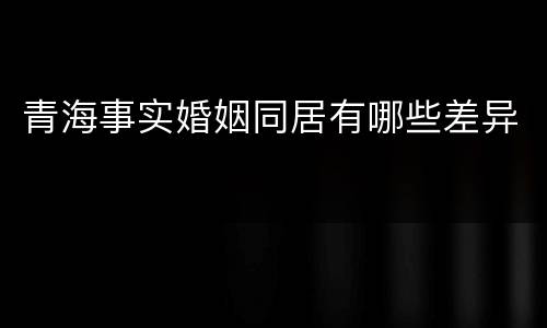青海事实婚姻同居有哪些差异