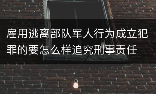 雇用逃离部队军人行为成立犯罪的要怎么样追究刑事责任
