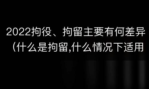 2022拘役、拘留主要有何差异（什么是拘留,什么情况下适用拘留）