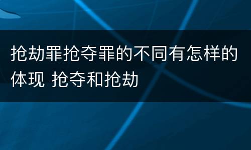 抢劫罪抢夺罪的不同有怎样的体现 抢夺和抢劫