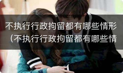 不执行行政拘留都有哪些情形（不执行行政拘留都有哪些情形呢）