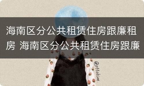 海南区分公共租赁住房跟廉租房 海南区分公共租赁住房跟廉租房的区别
