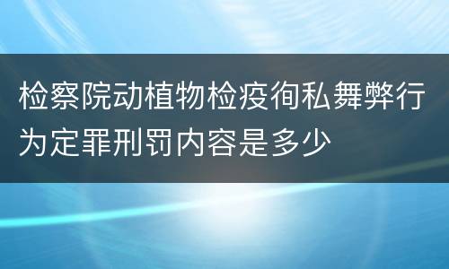 检察院动植物检疫徇私舞弊行为定罪刑罚内容是多少