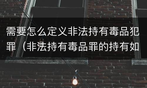 需要怎么定义非法持有毒品犯罪（非法持有毒品罪的持有如何认定）