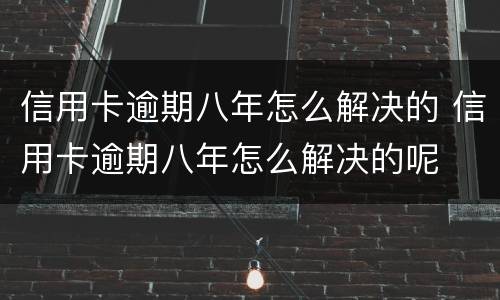 信用卡逾期八年怎么解决的 信用卡逾期八年怎么解决的呢