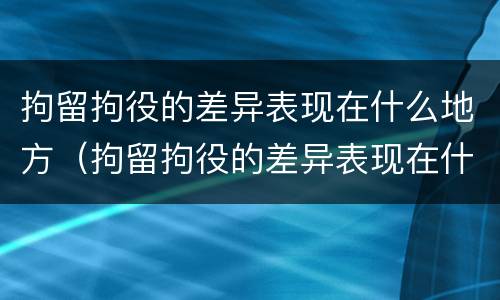 拘留拘役的差异表现在什么地方（拘留拘役的差异表现在什么地方呢）