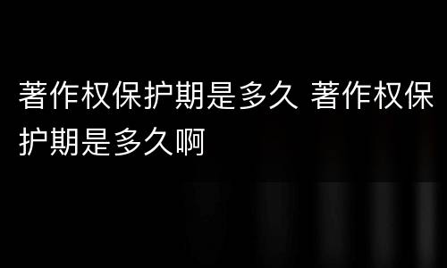著作权保护期是多久 著作权保护期是多久啊