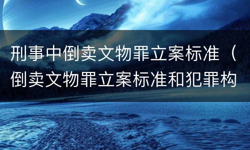 刑事中倒卖文物罪立案标准（倒卖文物罪立案标准和犯罪构成）